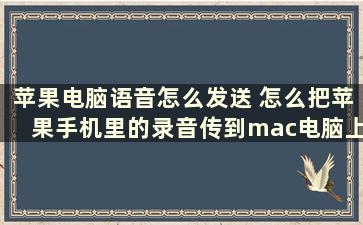 苹果电脑语音怎么发送 怎么把苹果手机里的录音传到mac电脑上